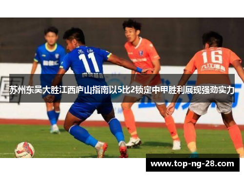苏州东吴大胜江西庐山指南以5比2锁定中甲胜利展现强劲实力
