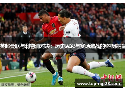 英超曼联与利物浦对决：历史恩怨与赛场激战的终极碰撞