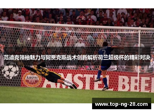 范迪克领袖魅力与阿贾克斯战术创新解析荷兰超级杯的精彩对决