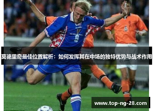 莫德里奇最佳位置解析：如何发挥其在中场的独特优势与战术作用