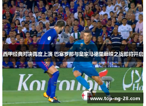 西甲经典对决再度上演 巴塞罗那与皇家马德里巅峰之战即将开启