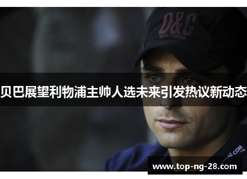 贝巴展望利物浦主帅人选未来引发热议新动态