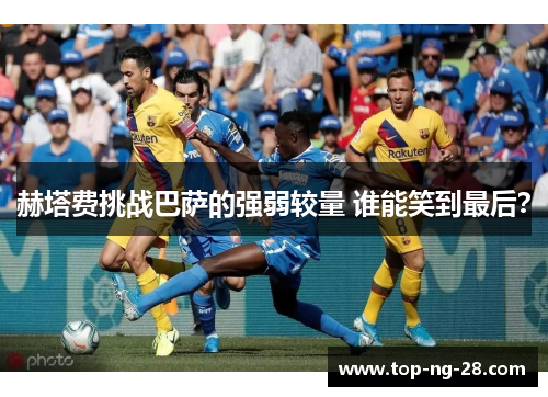 赫塔费挑战巴萨的强弱较量 谁能笑到最后？
