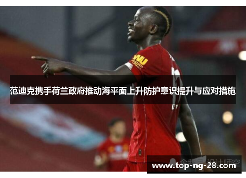 范迪克携手荷兰政府推动海平面上升防护意识提升与应对措施