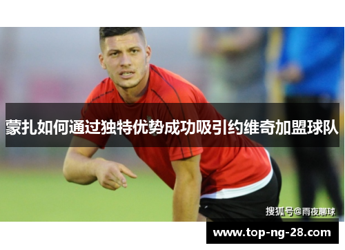 蒙扎如何通过独特优势成功吸引约维奇加盟球队