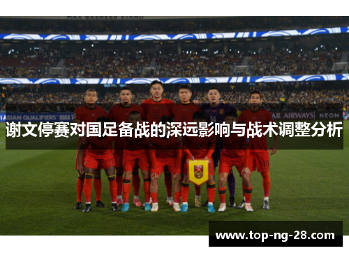 谢文停赛对国足备战的深远影响与战术调整分析