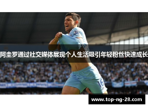 阿圭罗通过社交媒体展现个人生活吸引年轻粉丝快速成长
