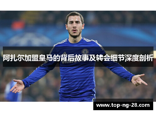 阿扎尔加盟皇马的背后故事及转会细节深度剖析