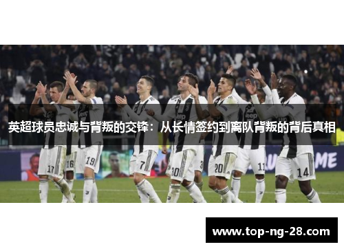 英超球员忠诚与背叛的交锋：从长情签约到离队背叛的背后真相