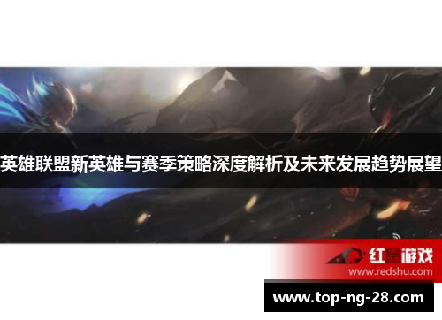 英雄联盟新英雄与赛季策略深度解析及未来发展趋势展望