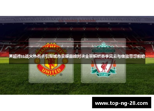 英超德比战火热看点引爆城市荣耀巅峰对决全景解析赛季风云与宿敌恩怨前瞻