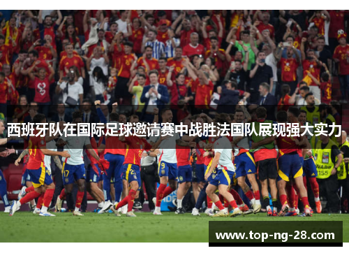 西班牙队在国际足球邀请赛中战胜法国队展现强大实力