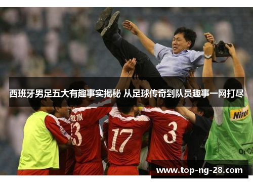 西班牙男足五大有趣事实揭秘 从足球传奇到队员趣事一网打尽