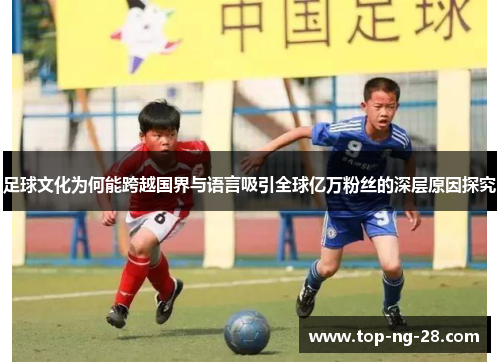 足球文化为何能跨越国界与语言吸引全球亿万粉丝的深层原因探究