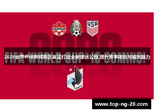 2026世界杯休斯顿赛区官宣打造全新球迷公园 提升赛事体验与城市魅力