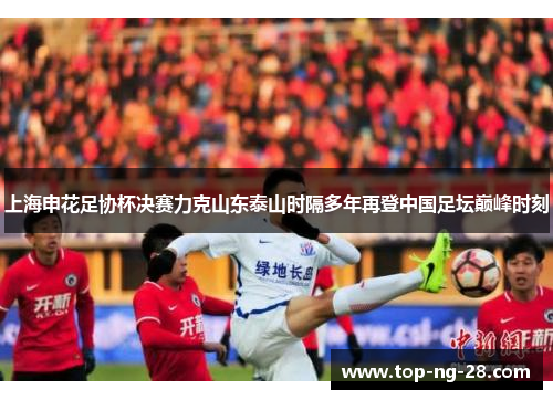 上海申花足协杯决赛力克山东泰山时隔多年再登中国足坛巅峰时刻