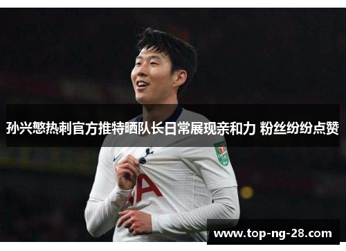 孙兴慜热刺官方推特晒队长日常展现亲和力 粉丝纷纷点赞