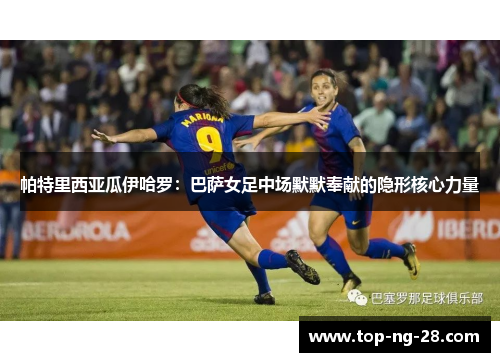 帕特里西亚瓜伊哈罗：巴萨女足中场默默奉献的隐形核心力量
