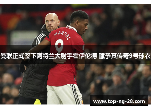 曼联正式签下阿特兰大射手霍伊伦德 赋予其传奇9号球衣