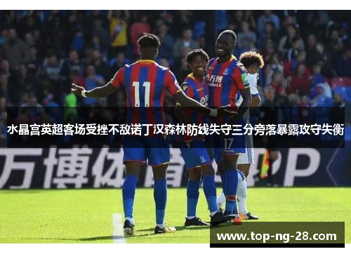 水晶宫英超客场受挫不敌诺丁汉森林防线失守三分旁落暴露攻守失衡