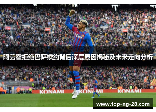 阿劳霍拒绝巴萨续约背后深层原因揭秘及未来走向分析