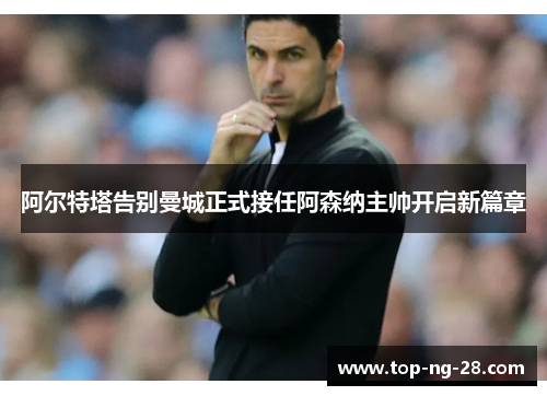 阿尔特塔告别曼城正式接任阿森纳主帅开启新篇章