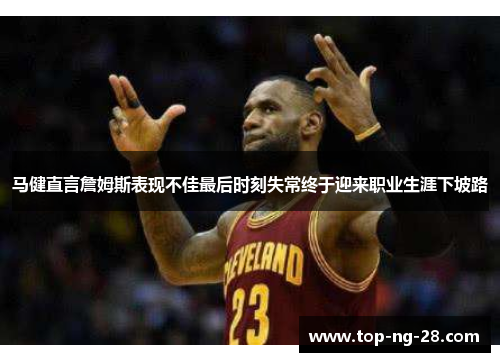 马健直言詹姆斯表现不佳最后时刻失常终于迎来职业生涯下坡路
