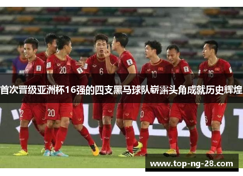 首次晋级亚洲杯16强的四支黑马球队崭露头角成就历史辉煌
