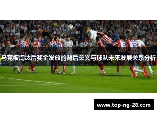 马竞被淘汰后奖金发放的背后意义与球队未来发展关系分析