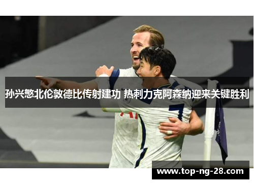 孙兴慜北伦敦德比传射建功 热刺力克阿森纳迎来关键胜利