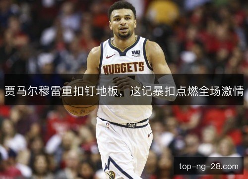 贾马尔穆雷重扣钉地板，这记暴扣点燃全场激情